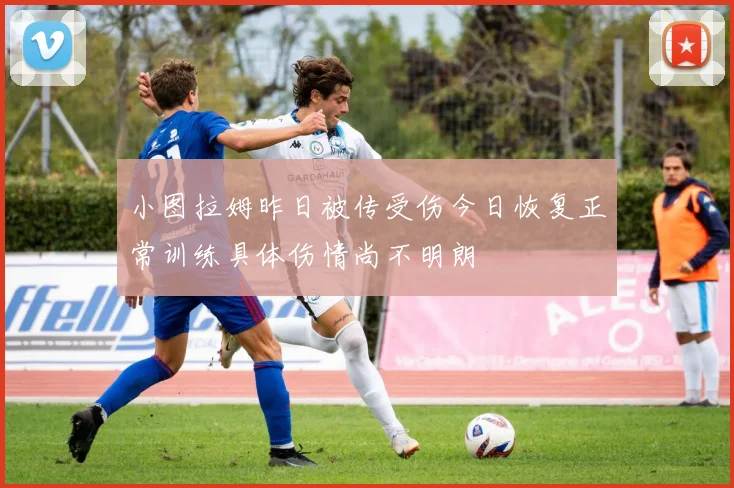 小图拉姆昨日被传受伤今日恢复正常训练具体伤情尚不明朗