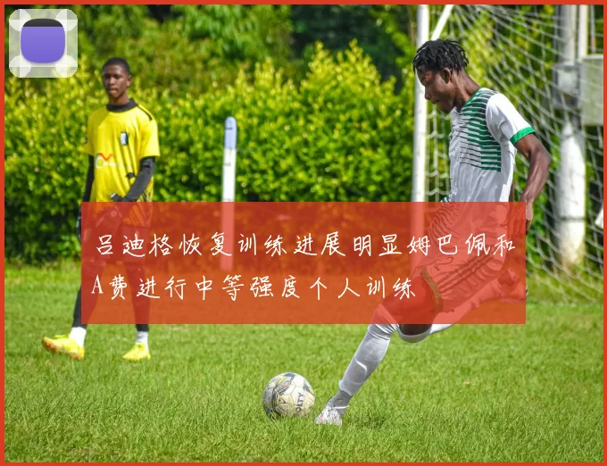 吕迪格恢复训练进展明显姆巴佩和A费进行中等强度个人训练