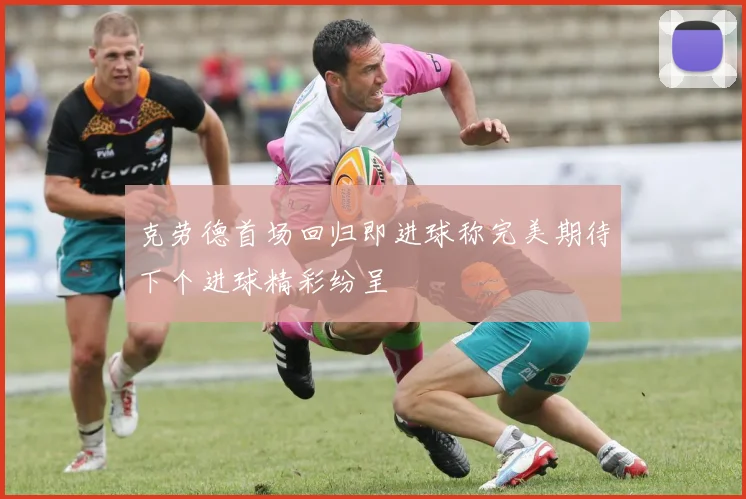 克劳德首场回归即进球称完美期待下个进球精彩纷呈