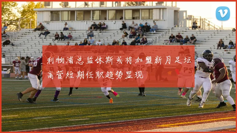 利物浦总监休斯或将加盟新月足坛高管短期任职趋势显现