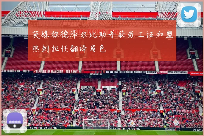 英媒称德泽尔比助手获劳工证加盟热刺担任翻译角色