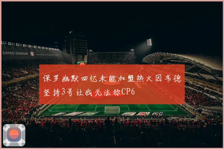 保罗幽默回忆未能加盟热火因韦德坚持3号让我无法称CP6