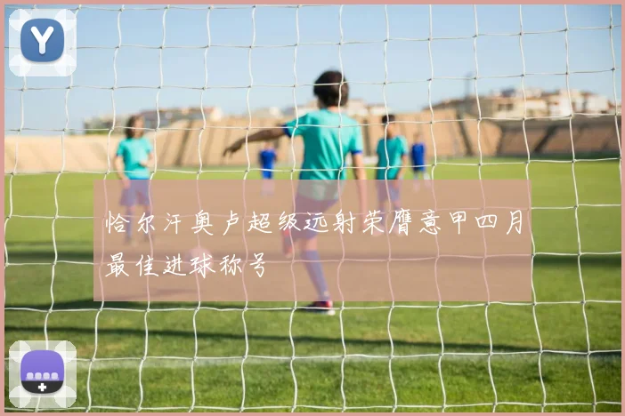 恰尔汗奥卢超级远射荣膺意甲四月最佳进球称号