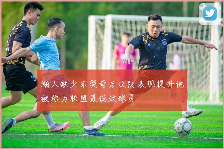 湖人缺少东契奇后攻防表现提升他被称为联盟最低效球员