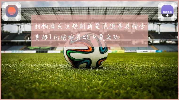 利物浦关注热刺新星范德芬其转会费超1亿镑球员欲今夏离队