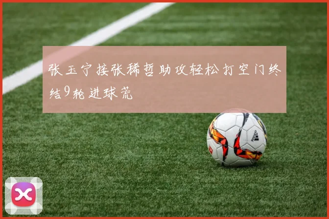 张玉宁接张稀哲助攻轻松打空门终结9轮进球荒