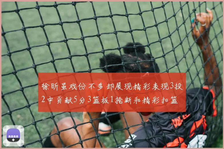徐昕虽戏份不多却展现精彩表现3投2中贡献5分3篮板1抢断和精彩扣篮