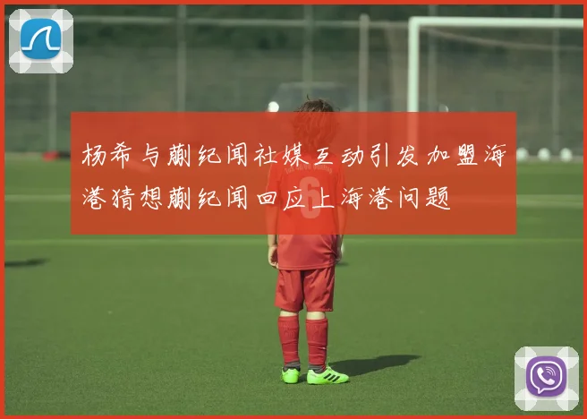 杨希与蒯纪闻社媒互动引发加盟海港猜想蒯纪闻回应上海港问题