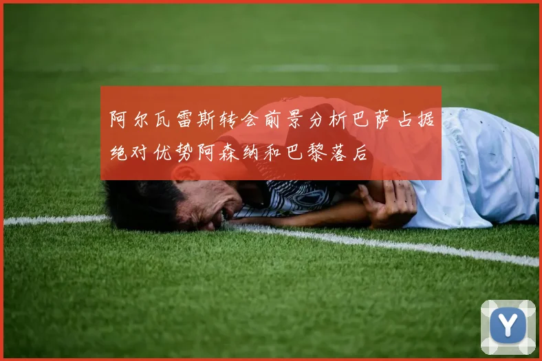 阿尔瓦雷斯转会前景分析巴萨占据绝对优势阿森纳和巴黎落后