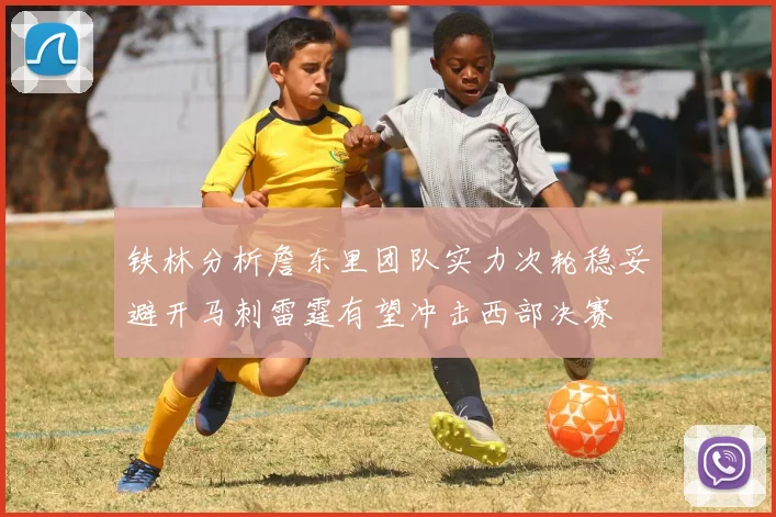 铁林分析詹东里团队实力次轮稳妥避开马刺雷霆有望冲击西部决赛