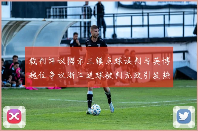 裁判评议揭示三镇点球误判与英博越位争议浙江进球被判无效引发热议